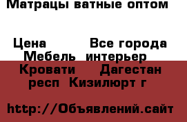 Матрацы ватные оптом. › Цена ­ 265 - Все города Мебель, интерьер » Кровати   . Дагестан респ.,Кизилюрт г.